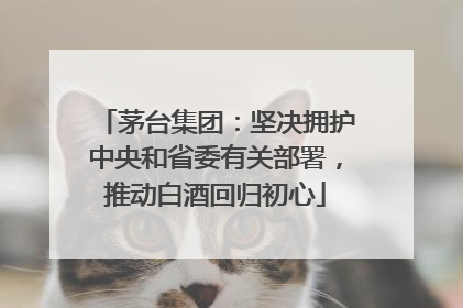 茅台集团：坚决拥护中央和省委有关部署，推动白酒回归初心