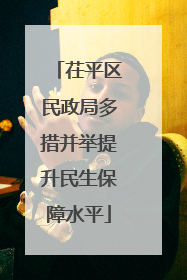 茌平区民政局多措并举提升民生保障水平
