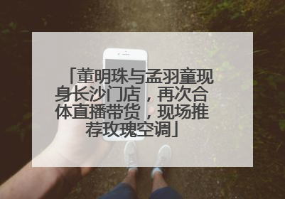 董明珠与孟羽童现身长沙门店，再次合体直播带货，现场推荐玫瑰空调