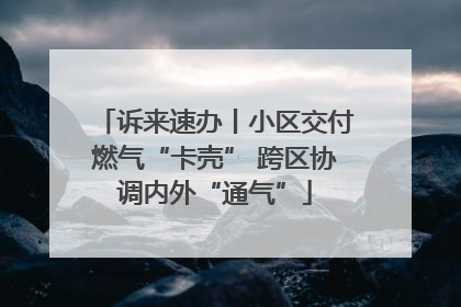 诉来速办丨小区交付燃气“卡壳” 跨区协调内外“通气”