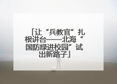 让“兵教官”扎根讲台——北海“国防绿进校园”试出新路子