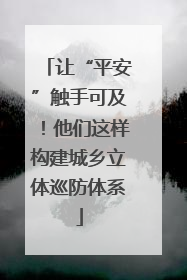让“平安”触手可及！他们这样构建城乡立体巡防体系