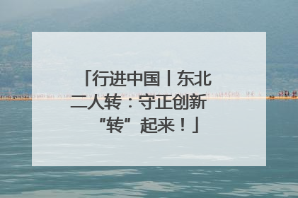 行进中国丨东北二人转：守正创新“转”起来！