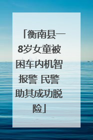 衡南县一8岁女童被困车内机智报警 民警助其成功脱险