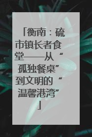 衡南：硫市镇长者食堂——从“孤独餐桌”到文明的“温馨港湾”
