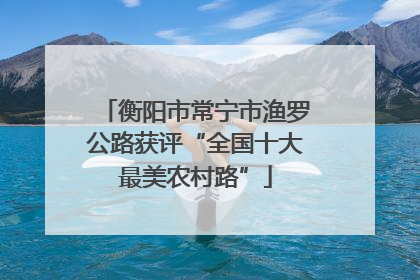 衡阳市常宁市渔罗公路获评“全国十大最美农村路”