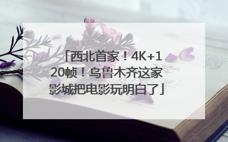 西北首家！4K+120帧！乌鲁木齐这家影城把电影玩明白了