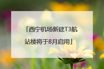 西宁机场新建T3航站楼将于8月启用