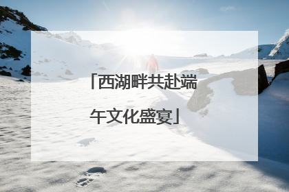 西湖畔共赴端午文化盛宴