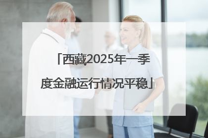 西藏2025年一季度金融运行情况平稳