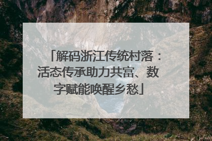 解码浙江传统村落：活态传承助力共富、数字赋能唤醒乡愁