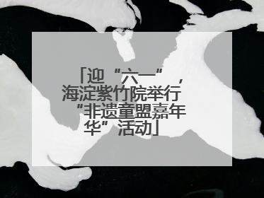 迎“六一”，海淀紫竹院举行“非遗童盟嘉年华”活动