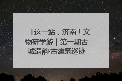 这一站，济南！文物研学游｜第一期古城遗韵·古建筑巡迹之旅圆满结束