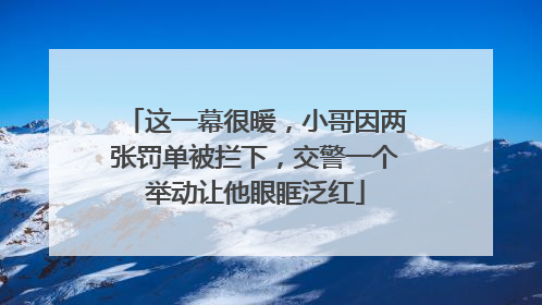 这一幕很暖，小哥因两张罚单被拦下，交警一个举动让他眼眶泛红