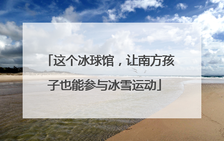 这个冰球馆，让南方孩子也能参与冰雪运动
