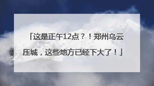 这是正午12点？！郑州乌云压城，这些地方已经下大了！