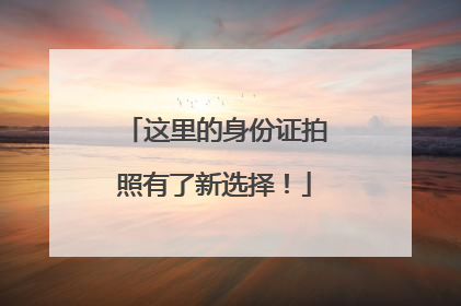 这里的身份证拍照有了新选择！