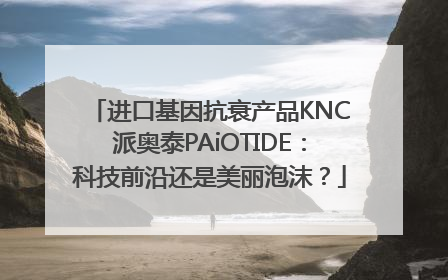 进口基因抗衰产品KNC派奥泰PAiOTIDE：科技前沿还是美丽泡沫？