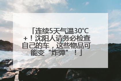 连续5天气温30℃+！沈阳人请务必检查自己的车，这些物品可能变“炸弹”！