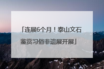 连展6个月！泰山文石鉴赏习俗非遗展开展
