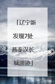 辽宁新发现7处燕秦汉长城遗迹