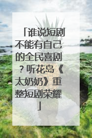 谁说短剧不能有自己的全民喜剧？听花岛《太奶奶》重整短剧荣耀