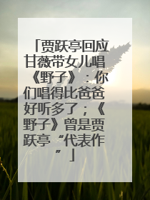 贾跃亭回应甘薇带女儿唱《野子》：你们唱得比爸爸好听多了；《野子》曾是贾跃亭“代表作”