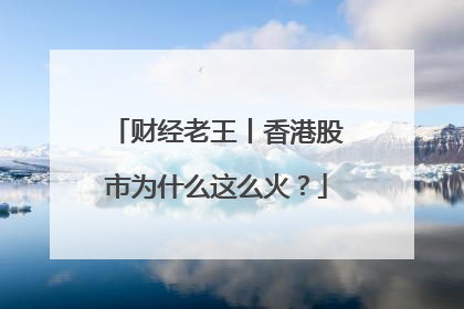 财经老王丨香港股市为什么这么火？