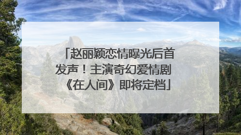 赵丽颖恋情曝光后首发声！主演奇幻爱情剧《在人间》即将定档