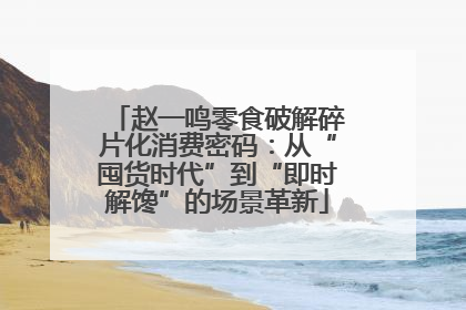 赵一鸣零食破解碎片化消费密码：从“囤货时代”到“即时解馋”的场景革新