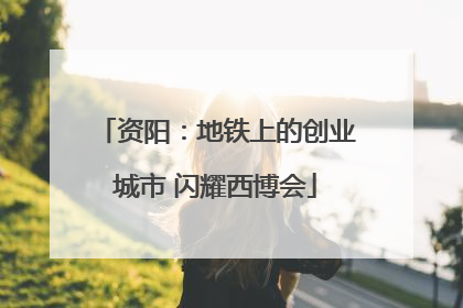 资阳：地铁上的创业城市 闪耀西博会