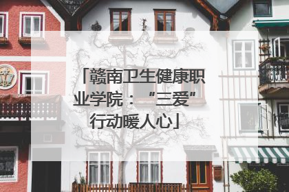 赣南卫生健康职业学院：“三爱”行动暖人心