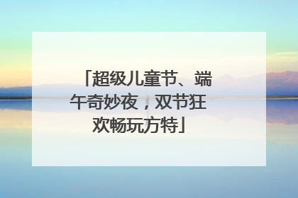 超级儿童节、端午奇妙夜，双节狂欢畅玩方特