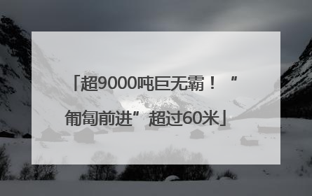 超9000吨巨无霸！“匍匐前进”超过60米