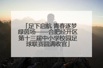 足下启航 青春逐梦绿茵场——合肥经开区第十三届中小学校园足球联赛圆满收官