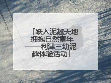跃入泥趣天地 拥抱自然童年——利津三幼泥趣体验活动
