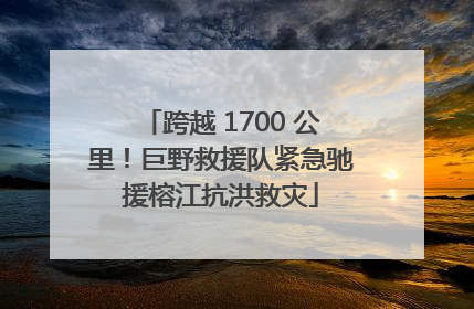跨越 1700 公里！巨野救援队紧急驰援榕江抗洪救灾