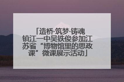 造桥·筑梦·铸魂 镇江一中吴铁俊参加江苏省“博物馆里的思政课”微课展示活动