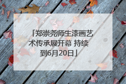 郑崇尧师生漆画艺术传承展开幕 持续到6月20日