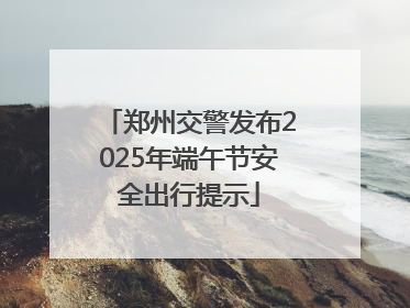 郑州交警发布2025年端午节安全出行提示