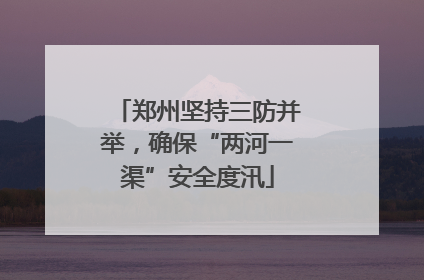 郑州坚持三防并举，确保“两河一渠”安全度汛