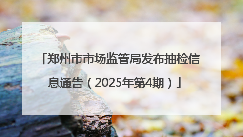 郑州市市场监管局发布抽检信息通告（2025年第4期）