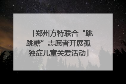 郑州方特联合“跳跳糖”志愿者开展孤独症儿童关爱活动