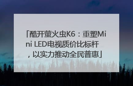 酷开萤火虫K6：重塑Mini LED电视质价比标杆，以实力推动全民普惠
