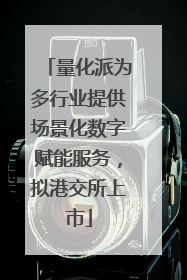 量化派为多行业提供场景化数字赋能服务，拟港交所上市