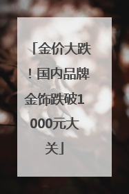 金价大跌！国内品牌金饰跌破1000元大关