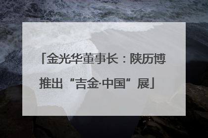 金光华董事长：陕历博推出“吉金·中国”展