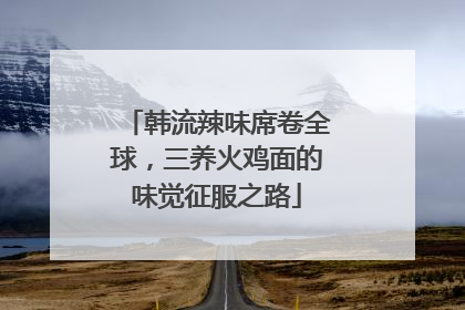 韩流辣味席卷全球，三养火鸡面的味觉征服之路
