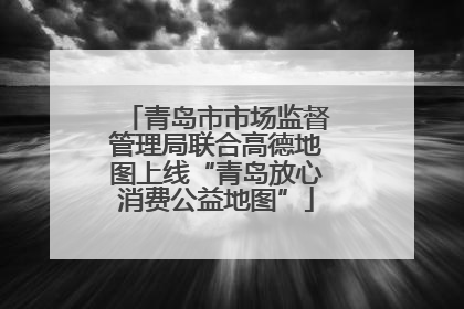 青岛市市场监督管理局联合高德地图上线“青岛放心消费公益地图”