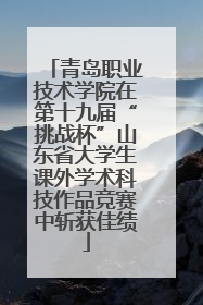 青岛职业技术学院在第十九届“挑战杯”山东省大学生课外学术科技作品竞赛中斩获佳绩